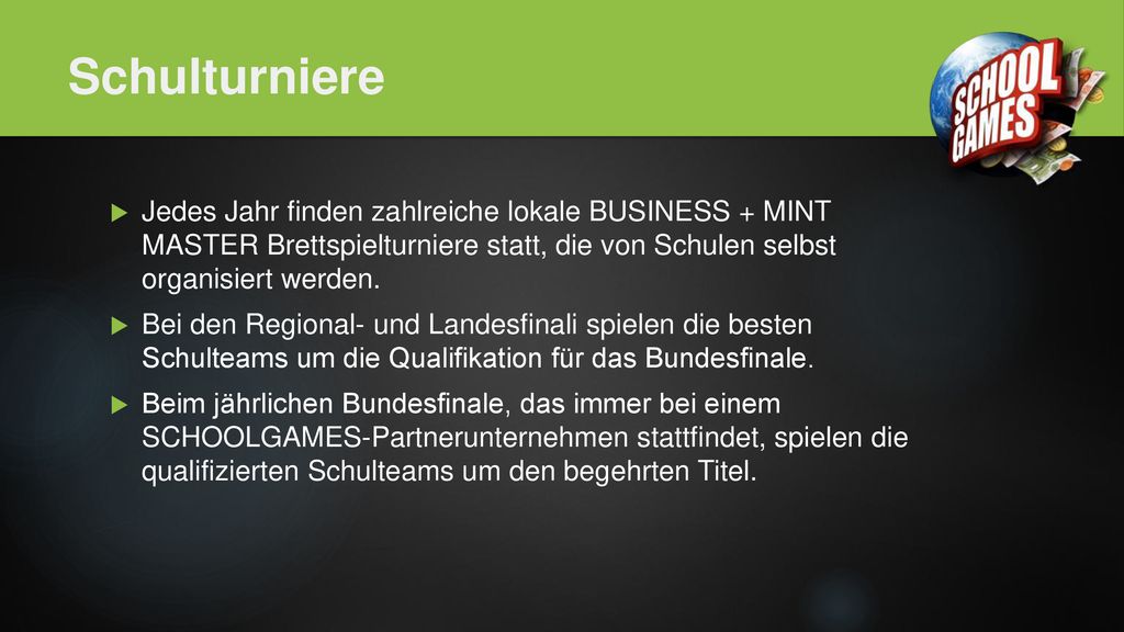 Schulturniere Jedes Jahr finden zahlreiche lokale BUSINESS + MINT MASTER Brettspielturniere statt, die von Schulen selbst organisiert werden.