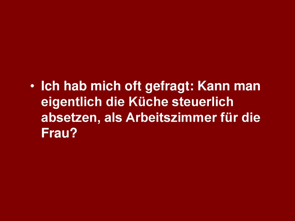 Ich hab mich oft gefragt: Kann man eigentlich die Küche steuerlich absetzen, als Arbeitszimmer für die Frau