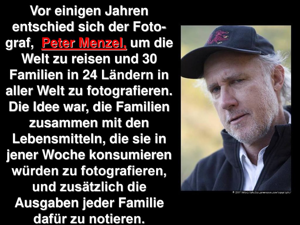Vor einigen Jahren entschied sich der Foto-graf, Peter Menzel, um die Welt zu reisen und 30 Familien in 24 Ländern in aller Welt zu fotografieren.