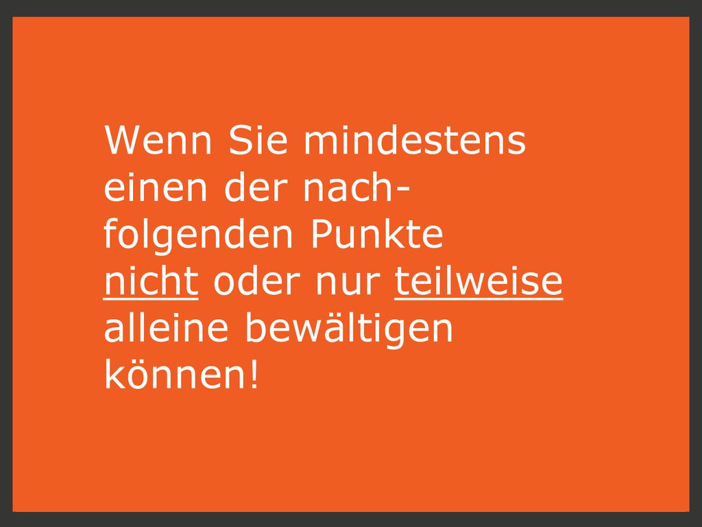 Wenn Sie mindestens einen der nach-folgenden Punkte nicht oder nur teilweise alleine bewältigen können!