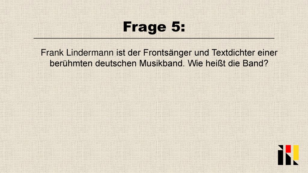 Frage 5: Frank Lindermann ist der Frontsänger und Textdichter einer berühmten deutschen Musikband.