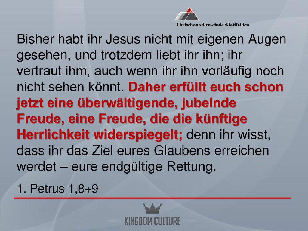 Bisher habt ihr Jesus nicht mit eigenen Augen gesehen, und trotzdem liebt ihr ihn; ihr vertraut ihm, auch wenn ihr ihn vorläufig noch nicht sehen könnt.