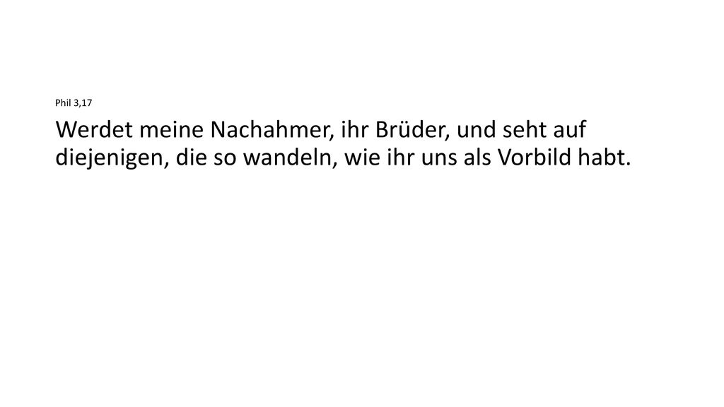 Phil 3,17 Werdet meine Nachahmer, ihr Brüder, und seht auf diejenigen, die so wandeln, wie ihr uns als Vorbild habt.