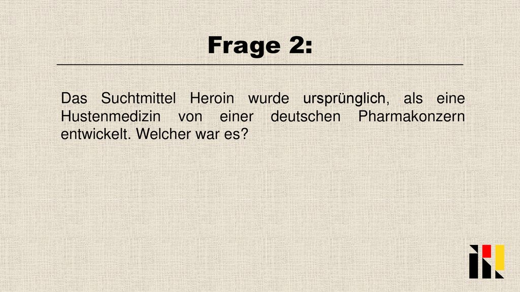 Frage 2: Das Suchtmittel Heroin wurde ursprünglich, als eine Hustenmedizin von einer deutschen Pharmakonzern entwickelt.