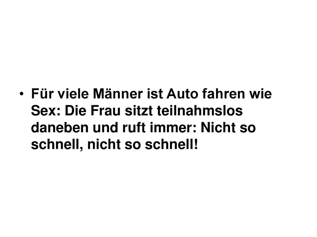 Für viele Männer ist Auto fahren wie Sex: Die Frau sitzt teilnahmslos daneben und ruft immer: Nicht so schnell, nicht so schnell!