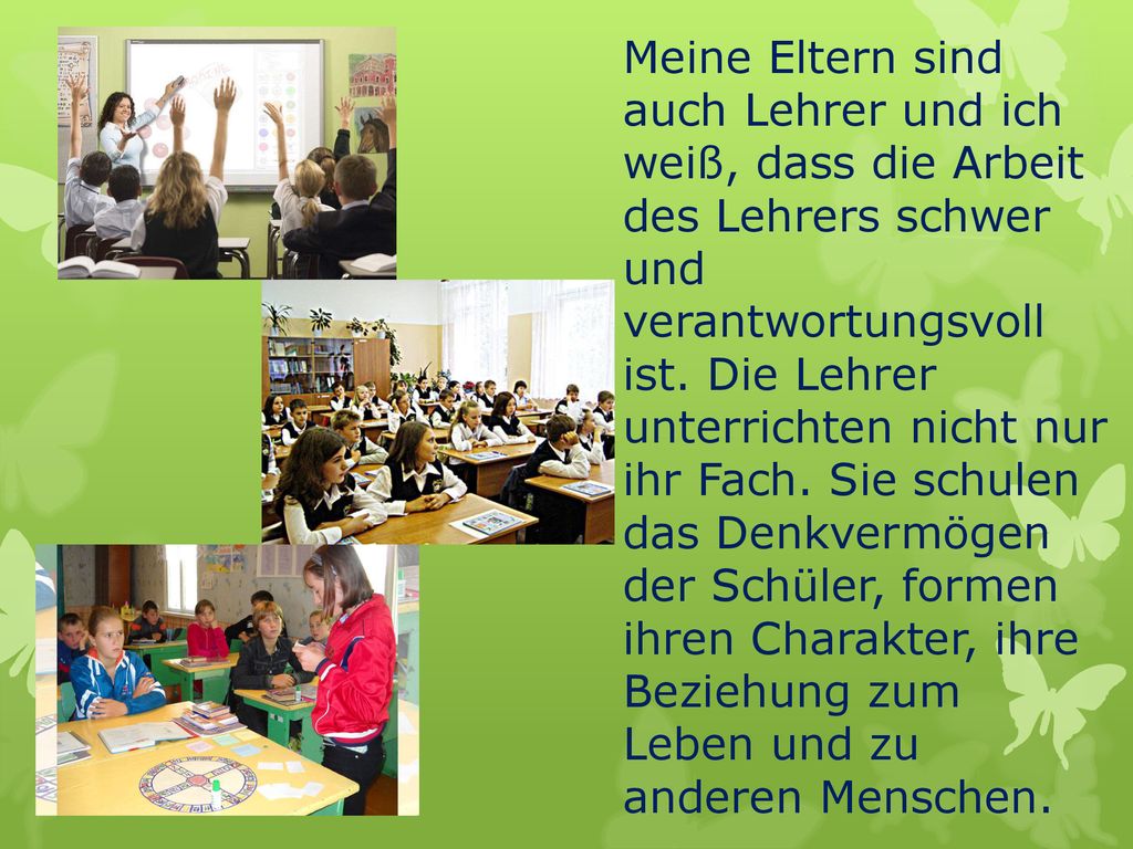 Meine Eltern sind auch Lehrer und ich weiß, dass die Arbeit des Lehrers schwer und verantwortungsvoll ist.