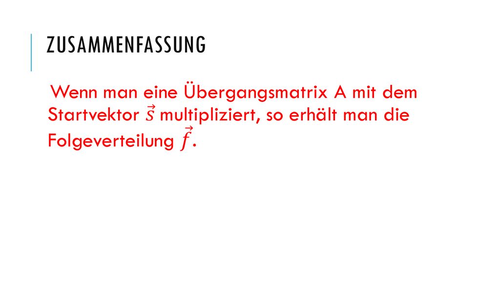 Zusammenfassung Wenn man eine Übergangsmatrix A mit dem Startvektor 𝑠 multipliziert, so erhält man die Folgeverteilung 𝑓 .