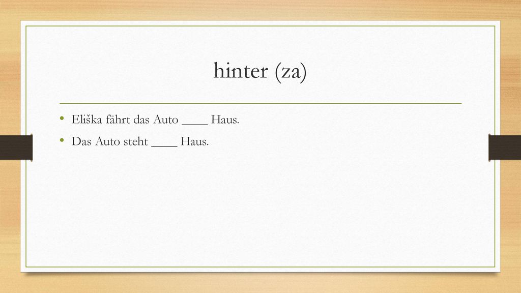hinter (za) Eliška fährt das Auto ____ Haus. Das Auto steht ____ Haus.