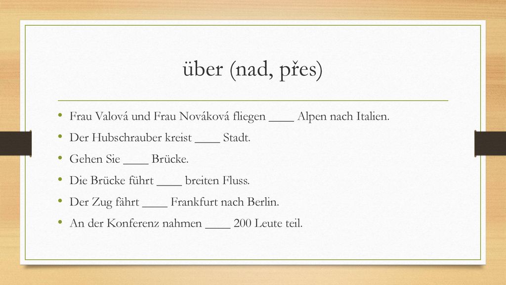 über (nad, přes) Frau Valová und Frau Nováková fliegen ____ Alpen nach Italien. Der Hubschrauber kreist ____ Stadt.