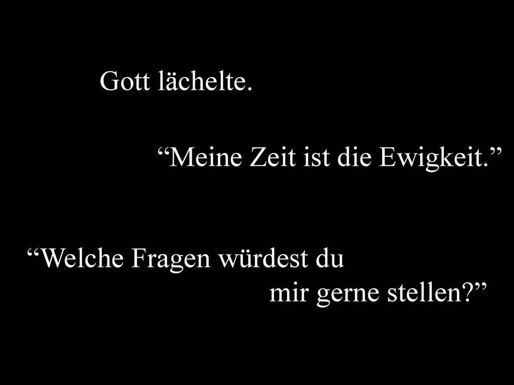Gott lächelte. Meine Zeit ist die Ewigkeit. Welche Fragen würdest du mir gerne stellen