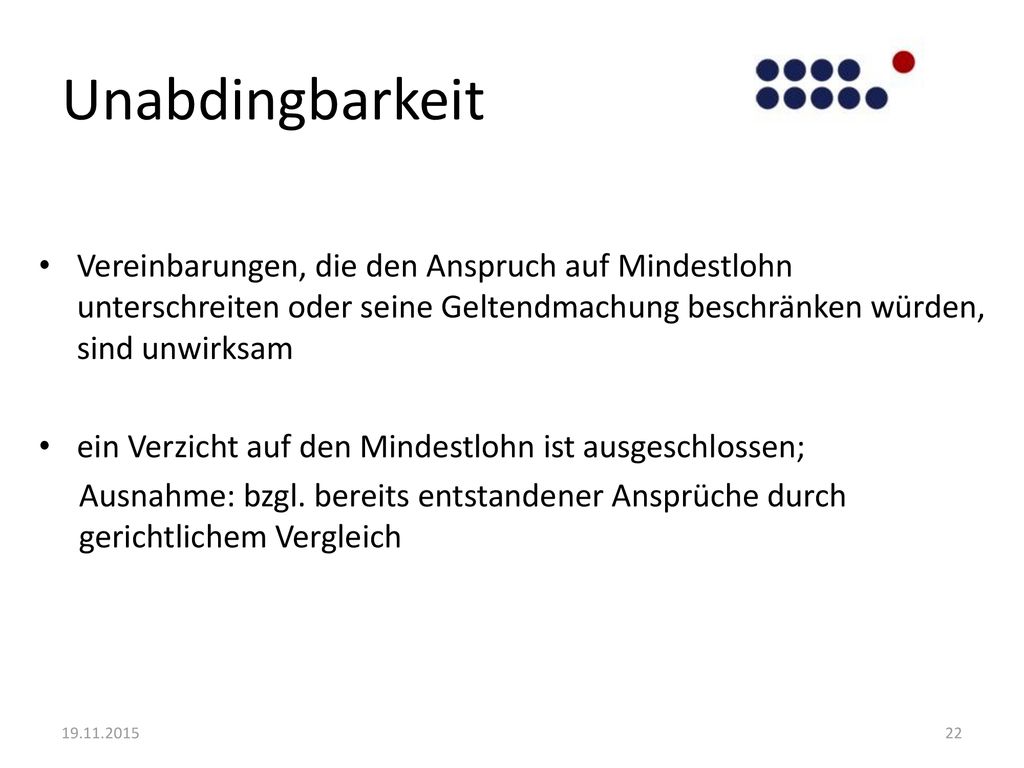 Unabdingbarkeit Vereinbarungen, die den Anspruch auf Mindestlohn unterschreiten oder seine Geltendmachung beschränken würden, sind unwirksam.