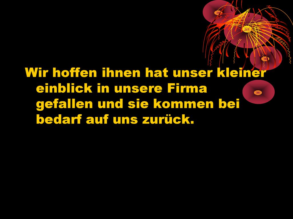 Wir hoffen ihnen hat unser kleiner einblick in unsere Firma gefallen und sie kommen bei bedarf auf uns zurück.