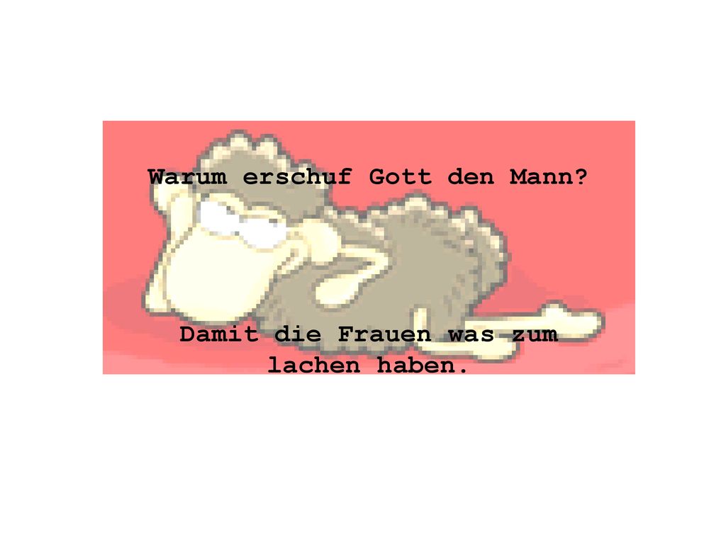 Warum erschuf Gott den Mann Damit die Frauen was zum lachen haben.