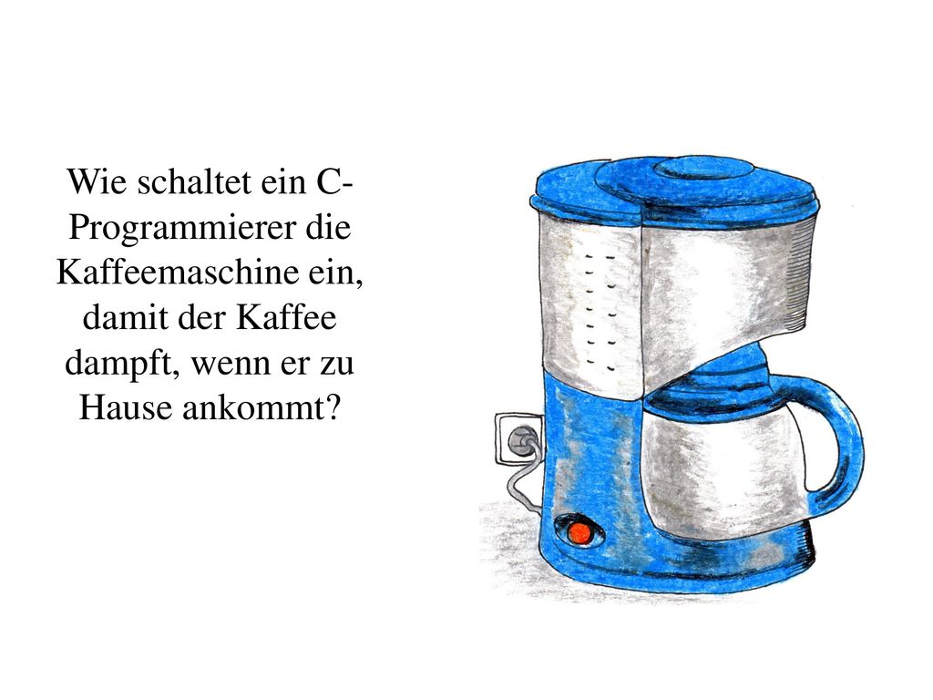 Wie schaltet ein C- Programmierer die Kaffeemaschine ein, damit der Kaffee dampft, wenn er zu Hause ankommt