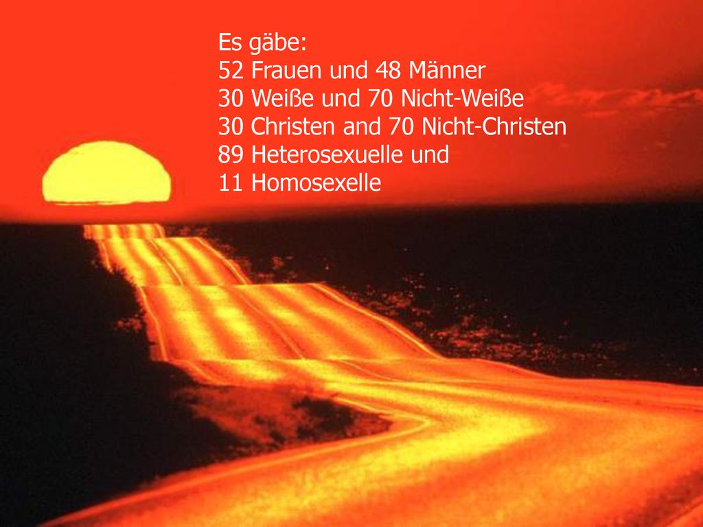Es gäbe: 52 Frauen und 48 Männer 30 Weiße und 70 Nicht-Weiße 30 Christen and 70 Nicht-Christen 89 Heterosexuelle und