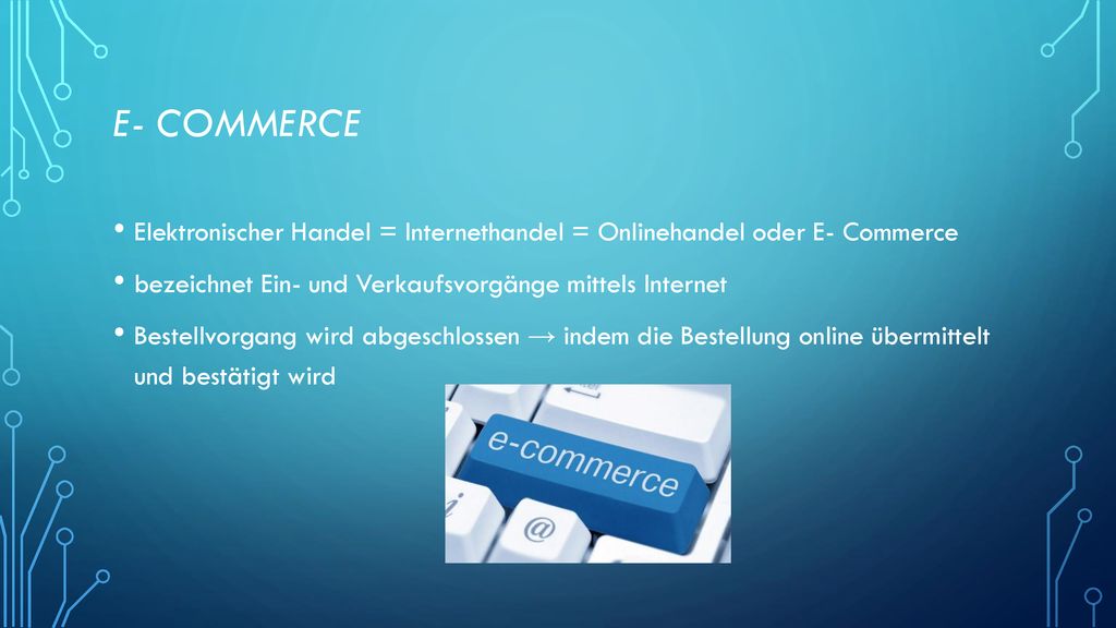 E- Commerce Elektronischer Handel = Internethandel = Onlinehandel oder E- Commerce. bezeichnet Ein- und Verkaufsvorgänge mittels Internet.
