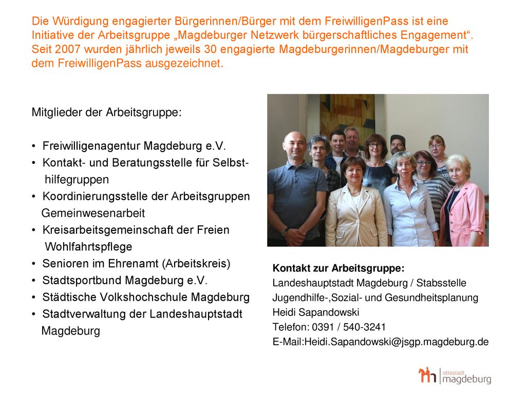 Die Würdigung engagierter Bürgerinnen/Bürger mit dem FreiwilligenPass ist eine Initiative der Arbeitsgruppe „Magdeburger Netzwerk bürgerschaftliches Engagement . Seit 2007 wurden jährlich jeweils 30 engagierte Magdeburgerinnen/Magdeburger mit dem FreiwilligenPass ausgezeichnet.