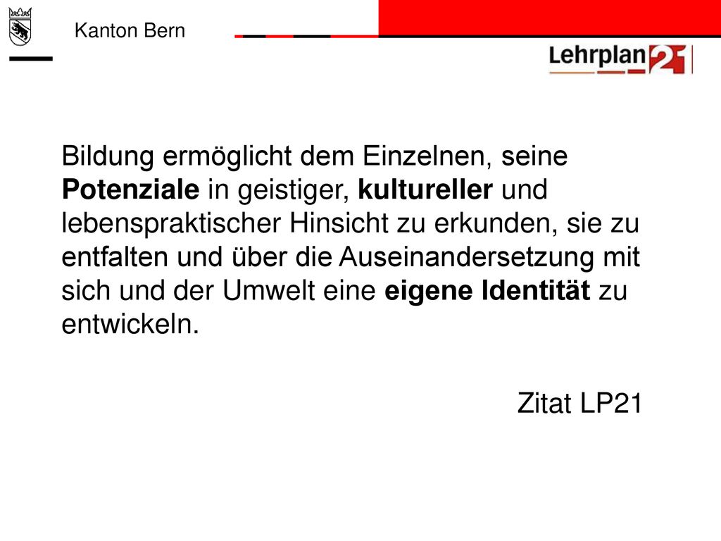 Bildung ermöglicht dem Einzelnen, seine Potenziale in geistiger, kultureller und lebenspraktischer Hinsicht zu erkunden, sie zu entfalten und über die Auseinandersetzung mit sich und der Umwelt eine eigene Identität zu entwickeln. Zitat LP21