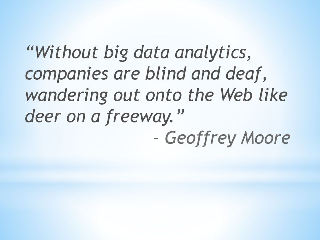 Without big data analytics, companies are blind and deaf, wandering out onto the Web like deer on a freeway. - Geoffrey Moore