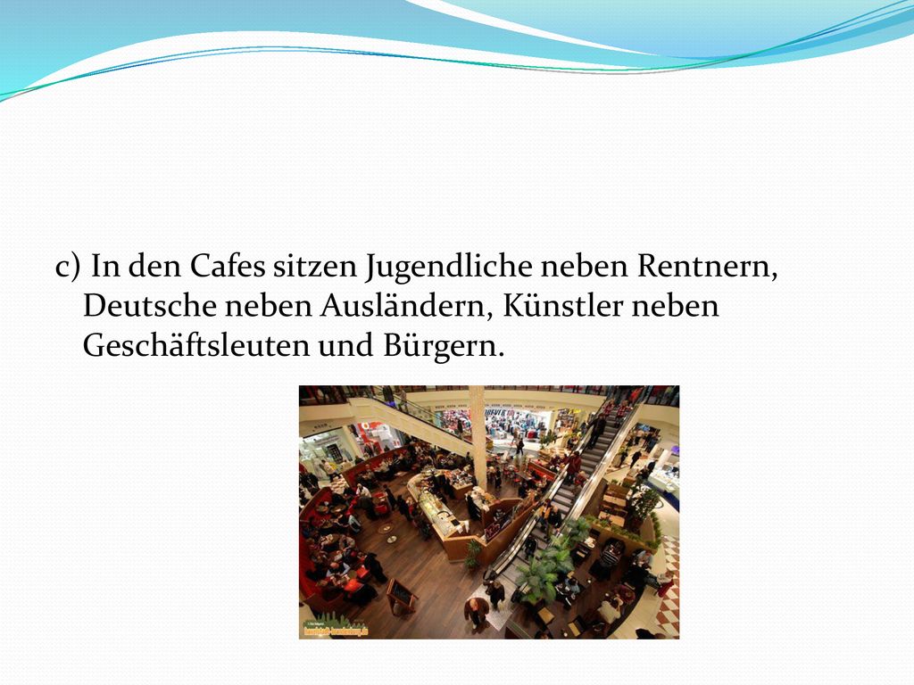 c) In den Cafes sitzen Jugendliche neben Rentnern, Deutsche neben Ausländern, Künstler neben Geschäftsleuten und Bürgern.