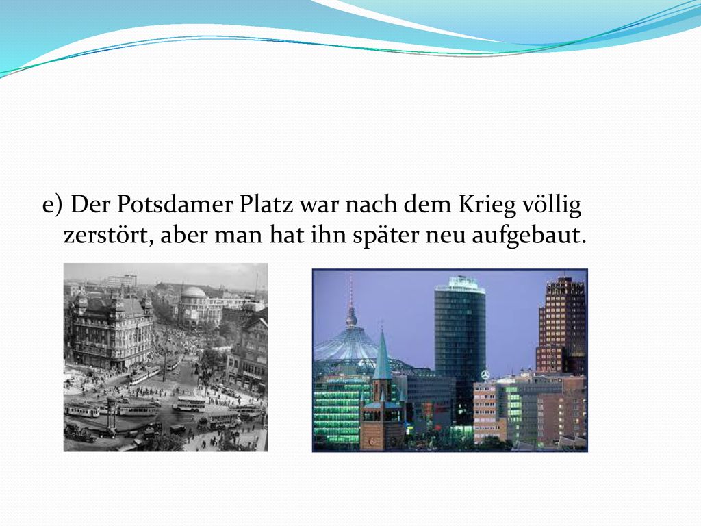 e) Der Potsdamer Platz war nach dem Krieg völlig zerstört, aber man hat ihn später neu aufgebaut.