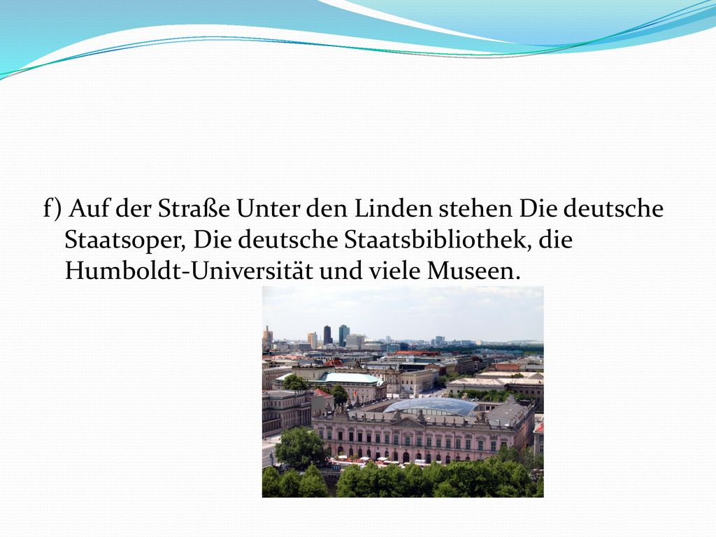f) Auf der Straße Unter den Linden stehen Die deutsche Staatsoper, Die deutsche Staatsbibliothek, die Humboldt-Universität und viele Museen.