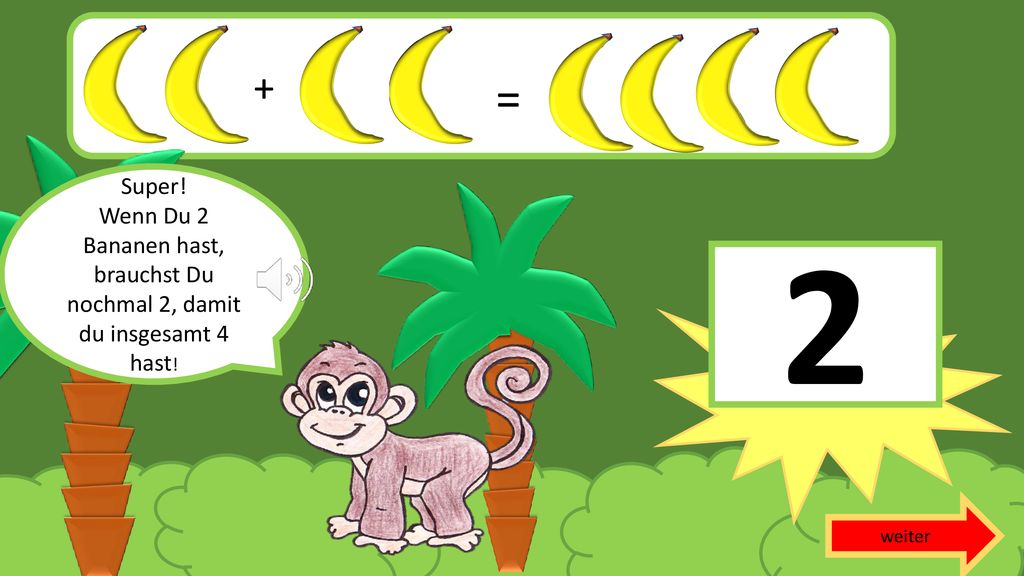 v + = Super! Wenn Du 2 Bananen hast, brauchst Du nochmal 2, damit du insgesamt 4 hast! 2 weiter