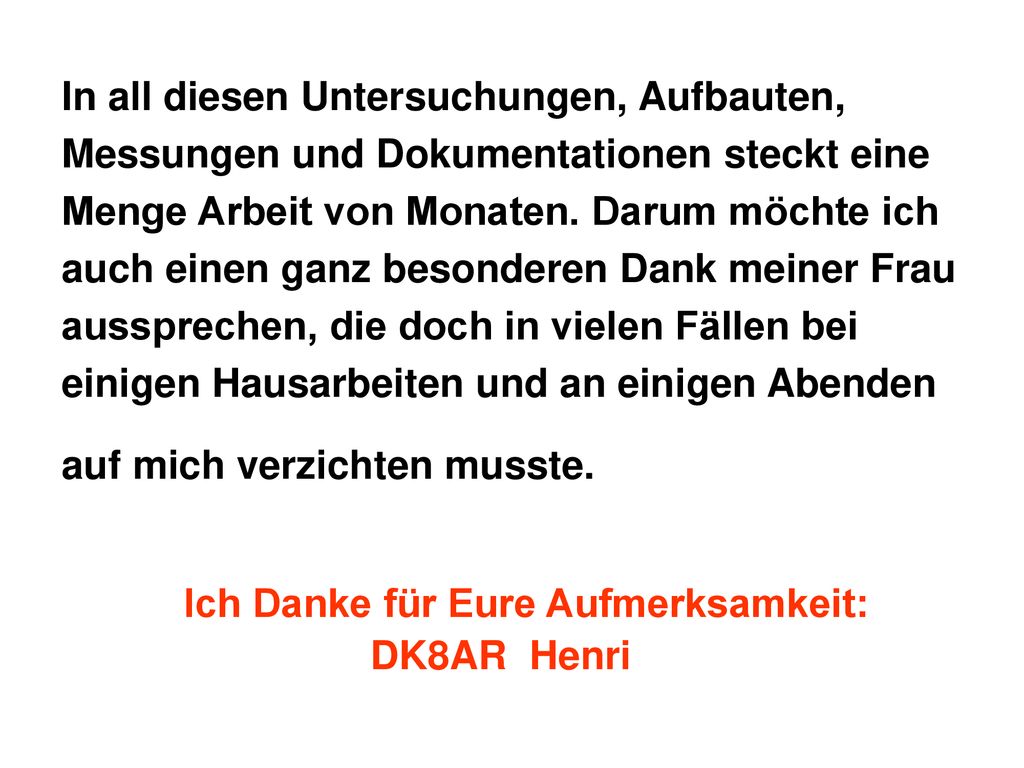 In all diesen Untersuchungen, Aufbauten, Messungen und Dokumentationen steckt eine Menge Arbeit von Monaten. Darum möchte ich auch einen ganz besonderen Dank meiner Frau aussprechen, die doch in vielen Fällen bei einigen Hausarbeiten und an einigen Abenden auf mich verzichten musste.