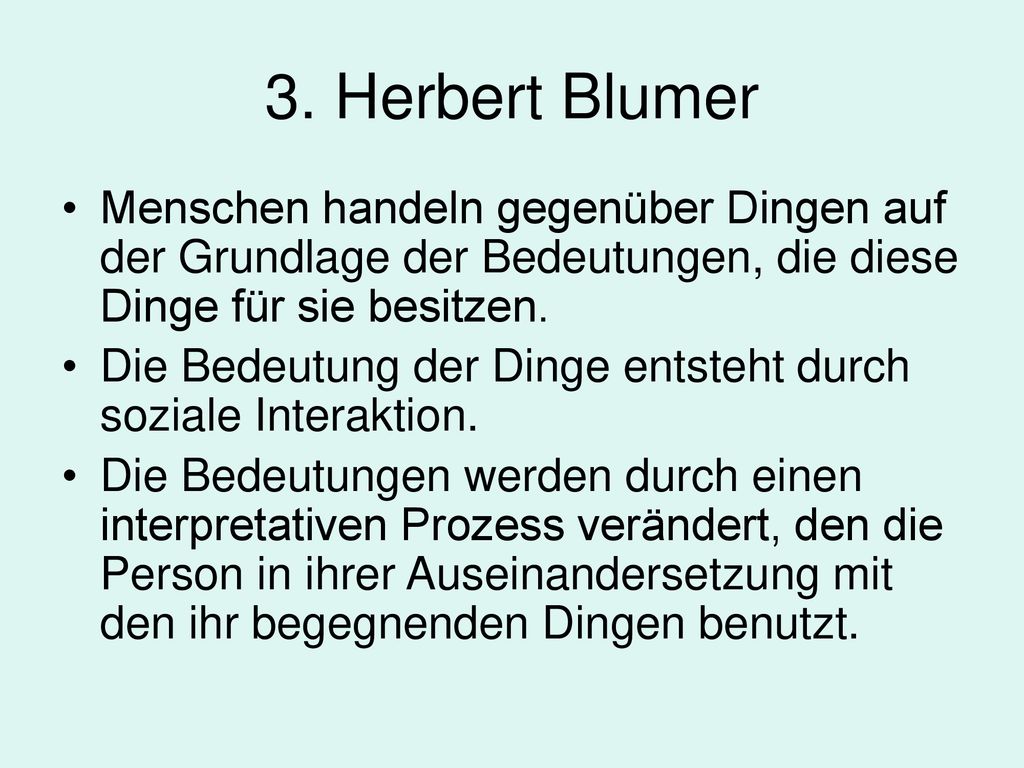 3. Herbert Blumer Menschen handeln gegenüber Dingen auf der Grundlage der Bedeutungen, die diese Dinge für sie besitzen.