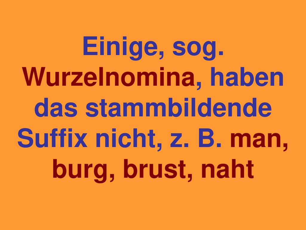 Einige, sog. Wurzelnomina, haben das stammbildende Suffix nicht, z. B