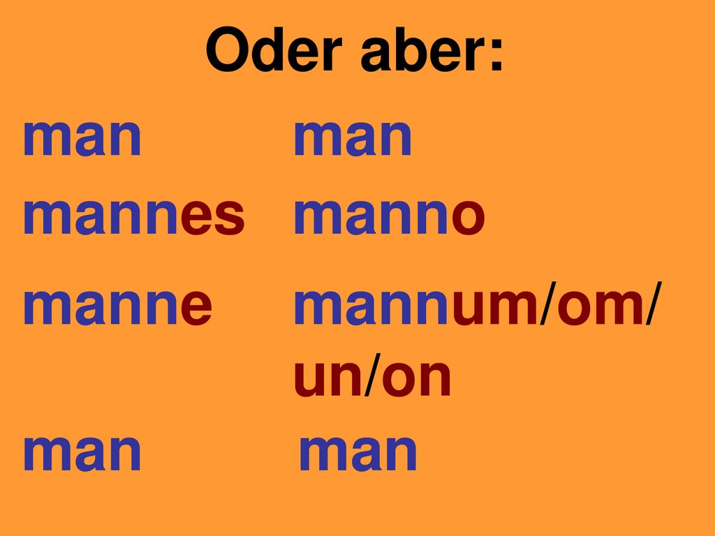 Oder aber: man man mannes manno manne mannum/om/ un/on man man