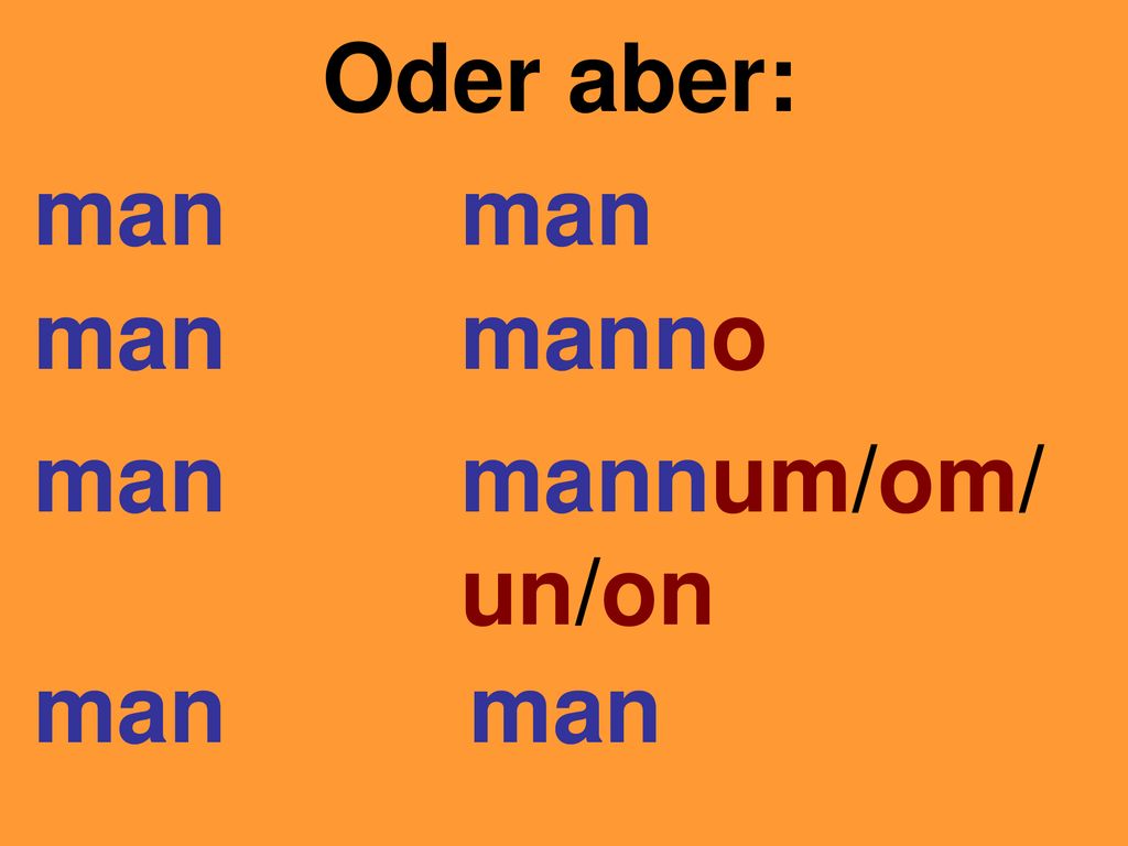 Oder aber: man man man manno man mannum/om/ un/on man man