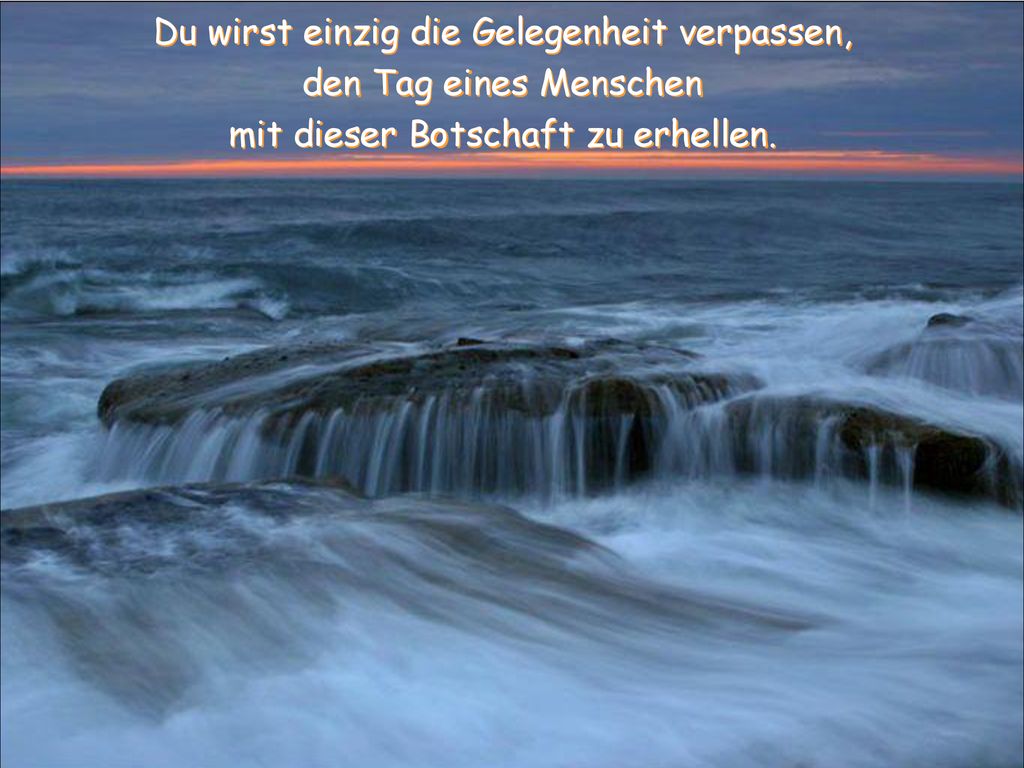 Du wirst einzig die Gelegenheit verpassen, den Tag eines Menschen