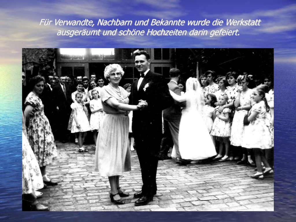 Für Verwandte, Nachbarn und Bekannte wurde die Werkstatt ausgeräumt und schöne Hochzeiten darin gefeiert.