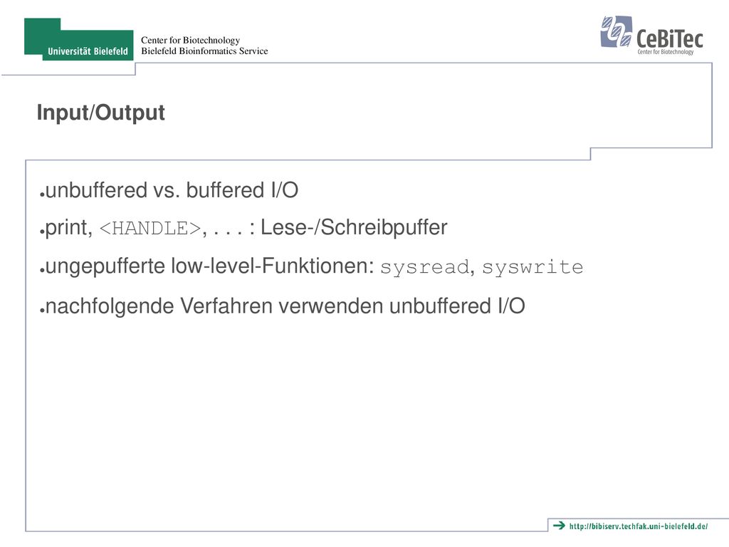 Input/Output unbuffered vs. buffered I/O. print, <HANDLE>, : Lese-/Schreibpuffer. ungepufferte low-level-Funktionen: sysread, syswrite.