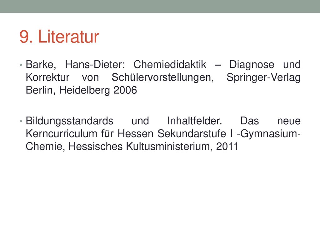 9. Literatur Barke, Hans-Dieter: Chemiedidaktik – Diagnose und Korrektur von Schülervorstellungen, Springer-Verlag Berlin, Heidelberg