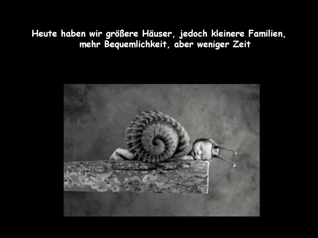 Heute haben wir größere Häuser, jedoch kleinere Familien, mehr Bequemlichkeit, aber weniger Zeit