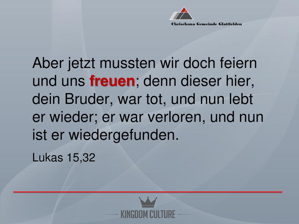 Aber jetzt mussten wir doch feiern und uns freuen; denn dieser hier, dein Bruder, war tot, und nun lebt er wieder; er war verloren, und nun ist er wiedergefunden.