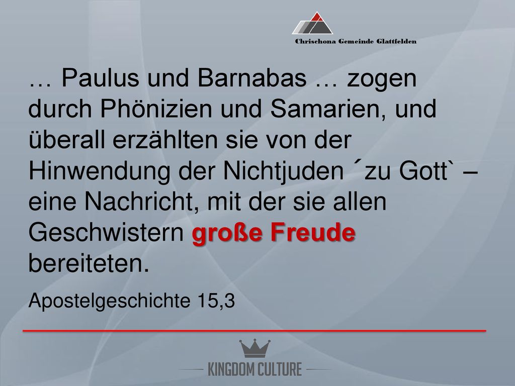 … Paulus und Barnabas … zogen durch Phönizien und Samarien, und überall erzählten sie von der Hinwendung der Nichtjuden ´zu Gott` – eine Nachricht, mit der sie allen Geschwistern große Freude bereiteten.