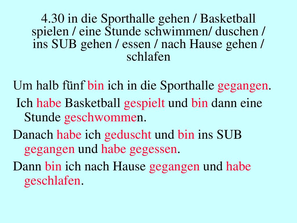 4.30 in die Sporthalle gehen / Basketball spielen / eine Stunde schwimmen/ duschen / ins SUB gehen / essen / nach Hause gehen / schlafen