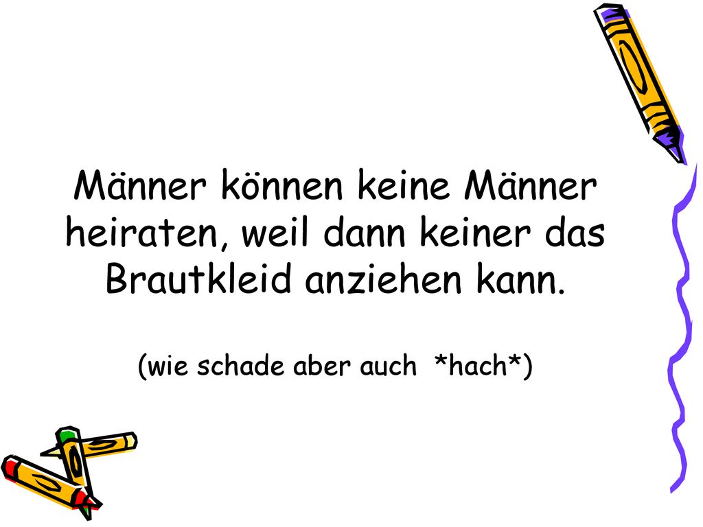 Männer können keine Männer heiraten, weil dann keiner das Brautkleid anziehen kann.