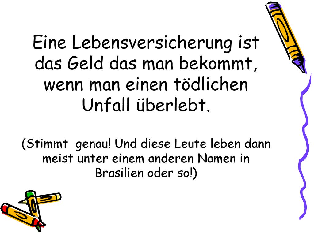 Eine Lebensversicherung ist das Geld das man bekommt, wenn man einen tödlichen Unfall überlebt.