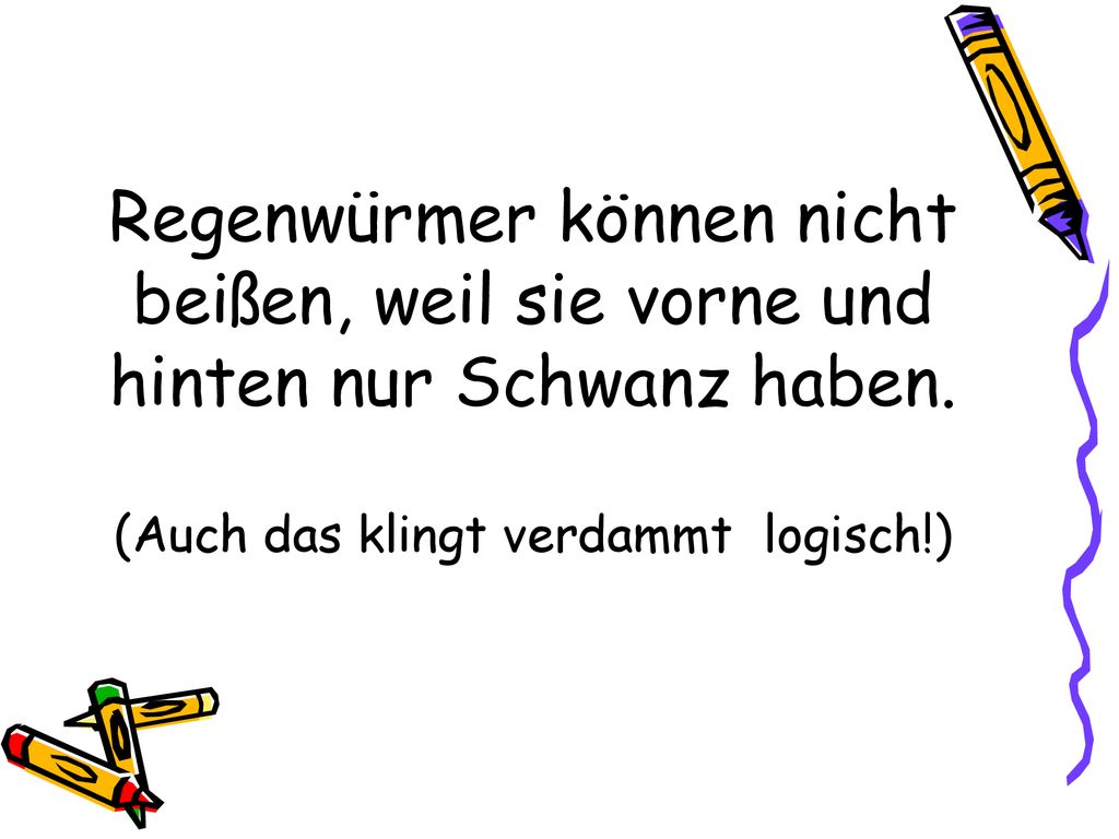 Regenwürmer können nicht beißen, weil sie vorne und hinten nur Schwanz haben.