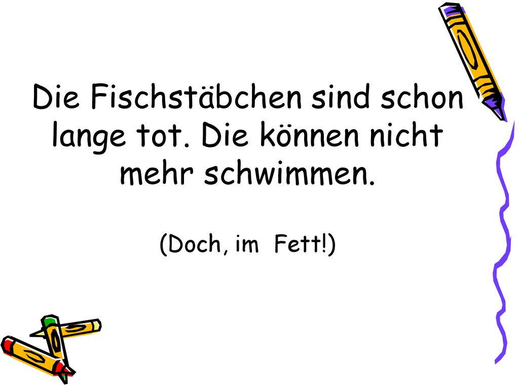 Die Fischstäbchen sind schon lange tot. Die können nicht mehr schwimmen. (Doch, im Fett!)