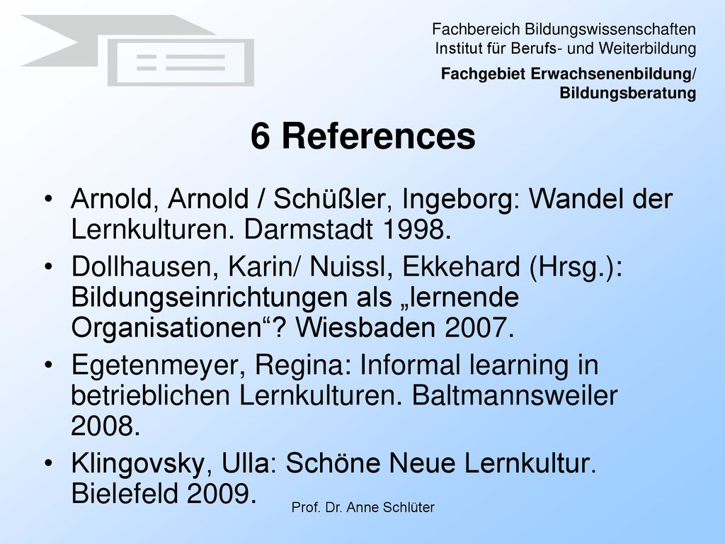 6 References Arnold, Arnold / Schüßler, Ingeborg: Wandel der Lernkulturen. Darmstadt