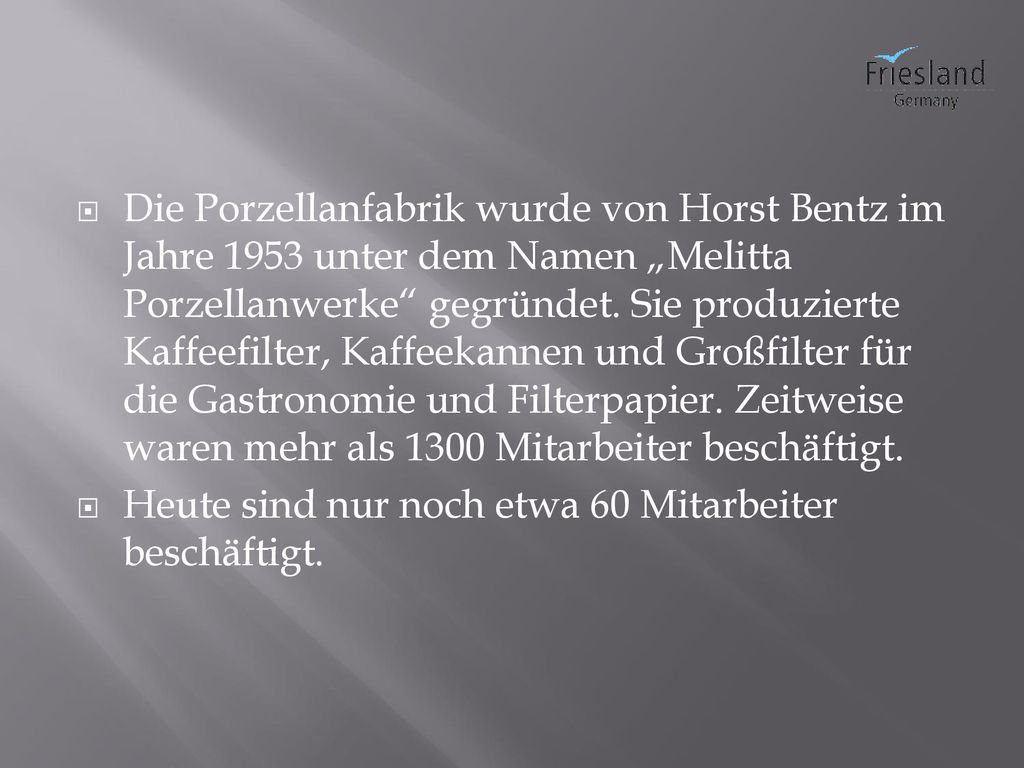 Die Porzellanfabrik wurde von Horst Bentz im Jahre 1953 unter dem Namen „Melitta Porzellanwerke gegründet. Sie produzierte Kaffeefilter, Kaffeekannen und Großfilter für die Gastronomie und Filterpapier. Zeitweise waren mehr als 1300 Mitarbeiter beschäftigt.