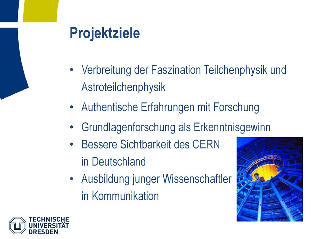 Projektziele Verbreitung der Faszination Teilchenphysik und Astroteilchenphysik. Authentische Erfahrungen mit Forschung.