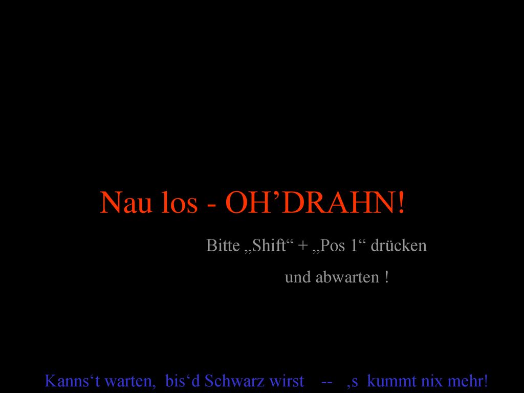 Nau los - OH’DRAHN! Bitte „Shift + „Pos 1 drücken und abwarten !