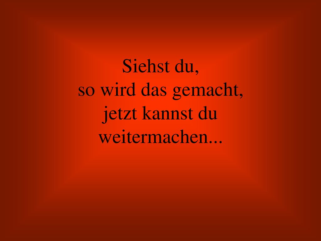 Siehst du, so wird das gemacht, jetzt kannst du weitermachen...