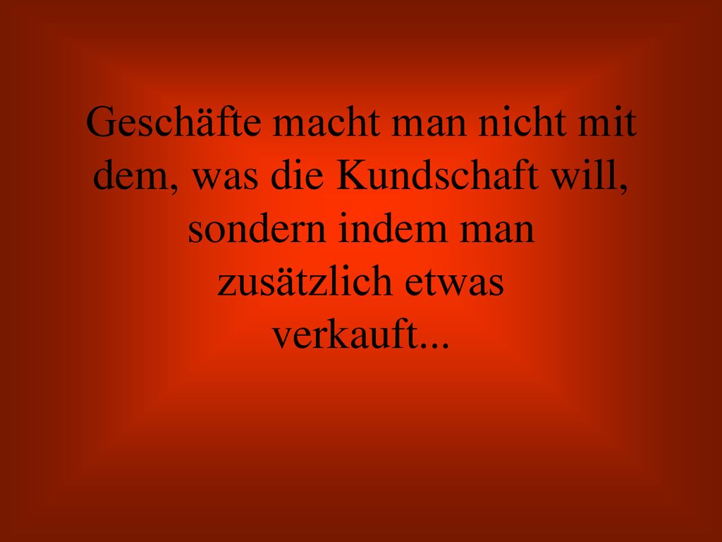 Geschäfte macht man nicht mit dem, was die Kundschaft will, sondern indem man zusätzlich etwas verkauft...